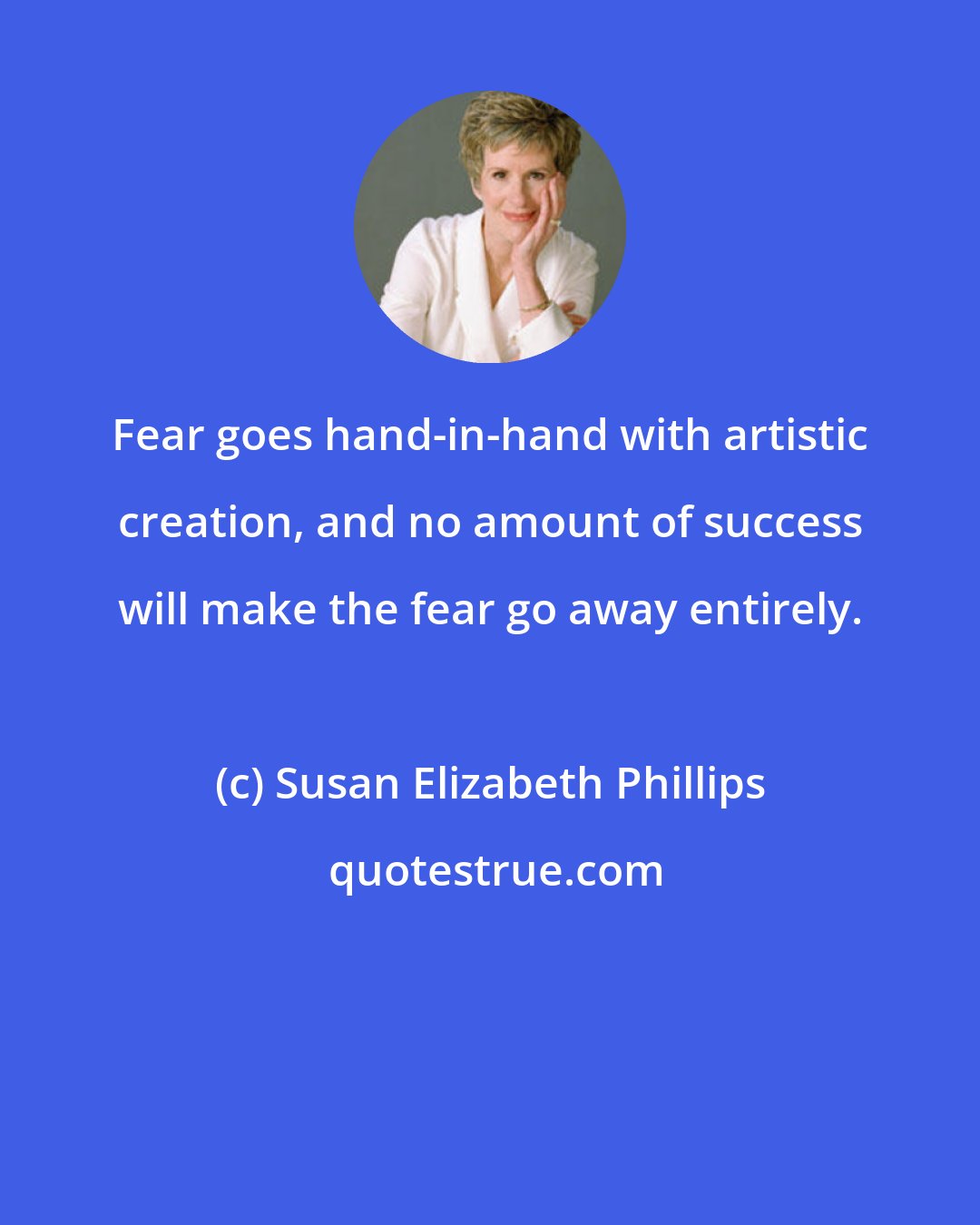 Susan Elizabeth Phillips: Fear goes hand-in-hand with artistic creation, and no amount of success will make the fear go away entirely.