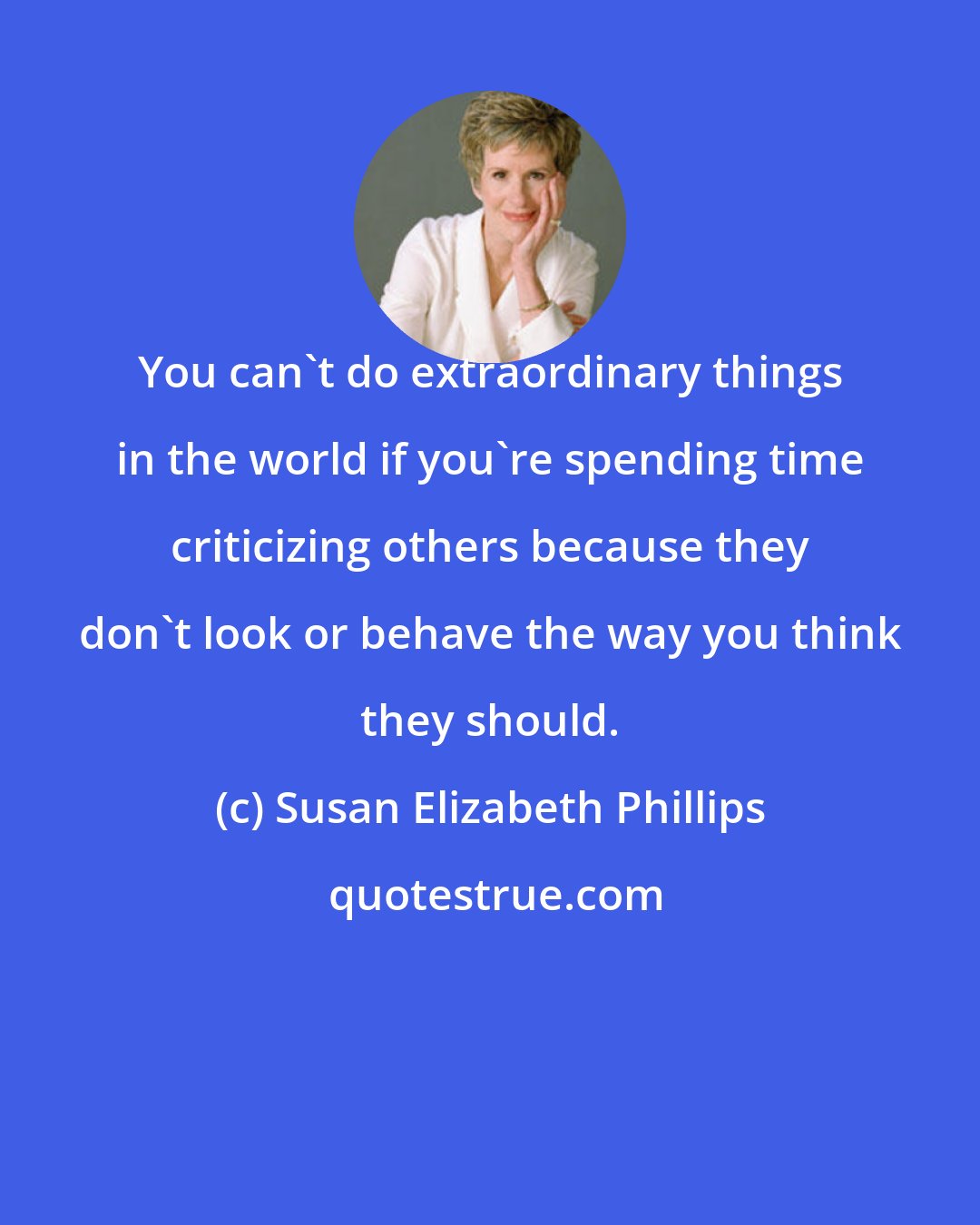 Susan Elizabeth Phillips: You can't do extraordinary things in the world if you're spending time criticizing others because they don't look or behave the way you think they should.