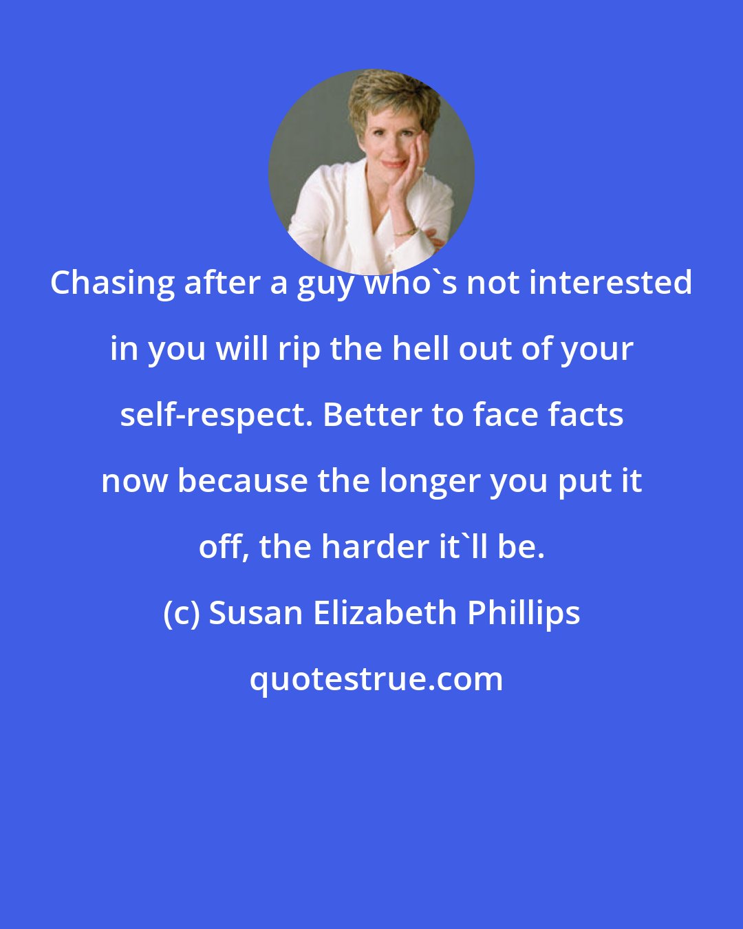 Susan Elizabeth Phillips: Chasing after a guy who's not interested in you will rip the hell out of your self-respect. Better to face facts now because the longer you put it off, the harder it'll be.