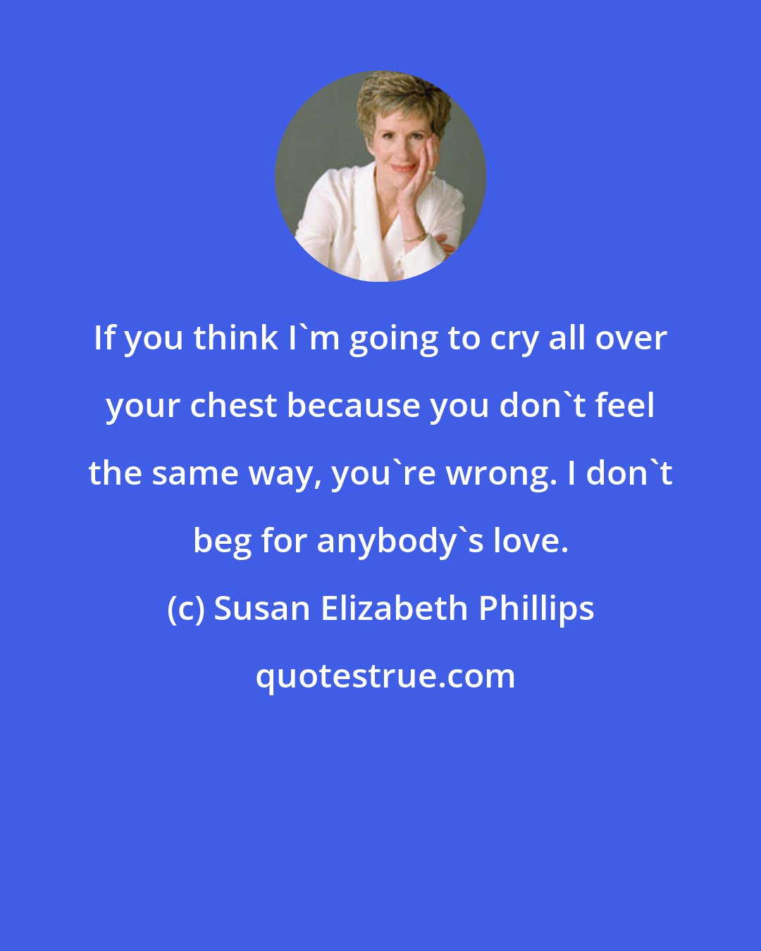 Susan Elizabeth Phillips: If you think I'm going to cry all over your chest because you don't feel the same way, you're wrong. I don't beg for anybody's love.