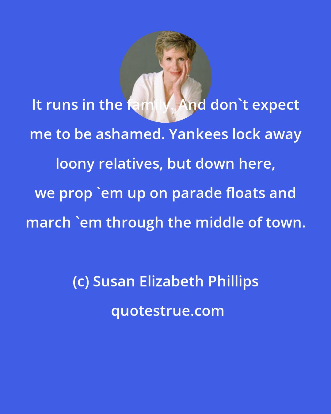 Susan Elizabeth Phillips: It runs in the family. And don't expect me to be ashamed. Yankees lock away loony relatives, but down here, we prop 'em up on parade floats and march 'em through the middle of town.