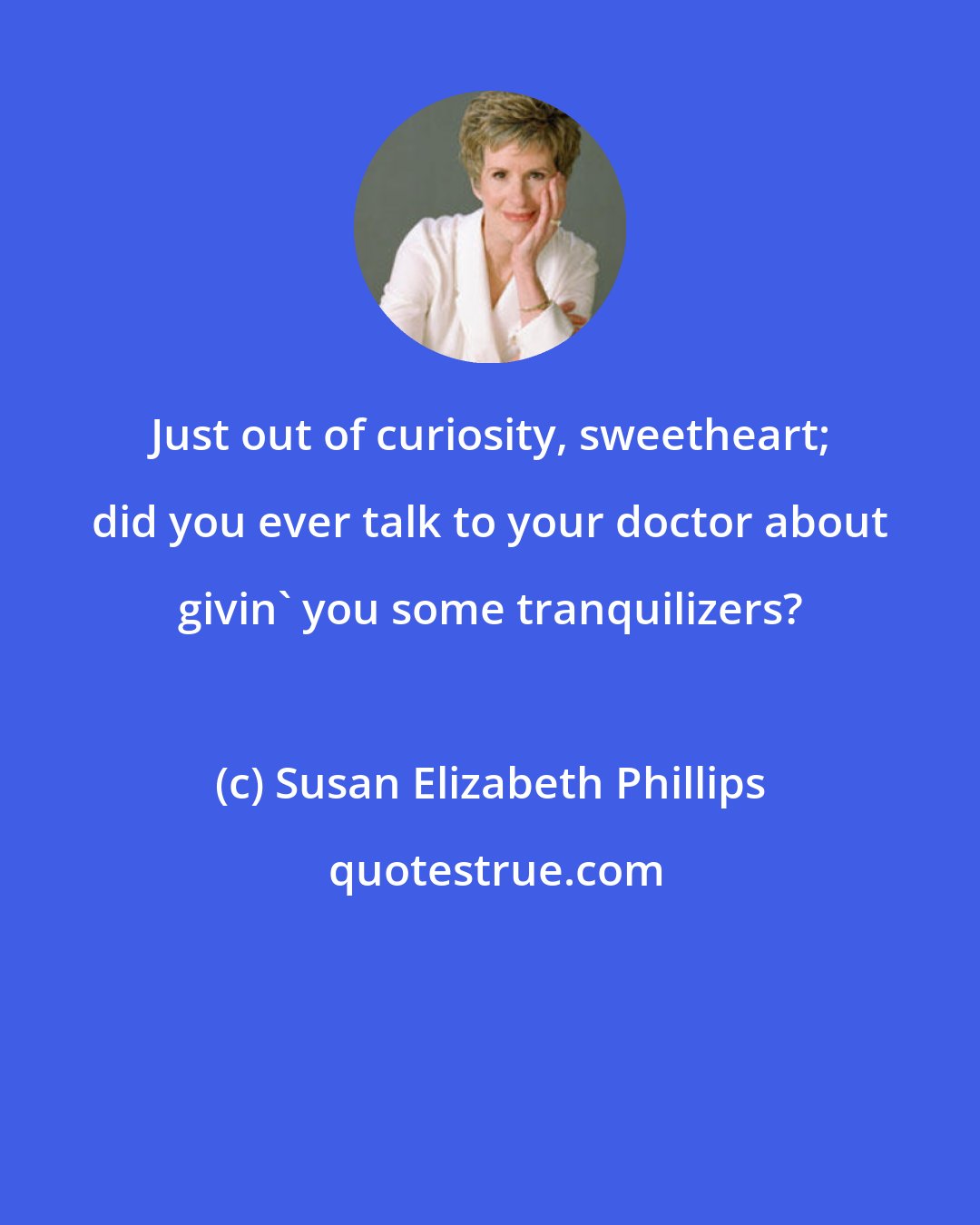 Susan Elizabeth Phillips: Just out of curiosity, sweetheart; did you ever talk to your doctor about givin' you some tranquilizers?