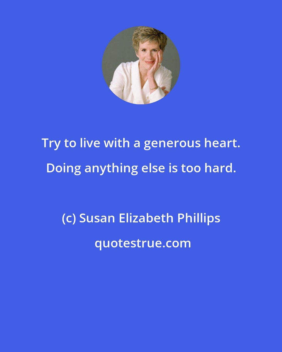 Susan Elizabeth Phillips: Try to live with a generous heart. Doing anything else is too hard.