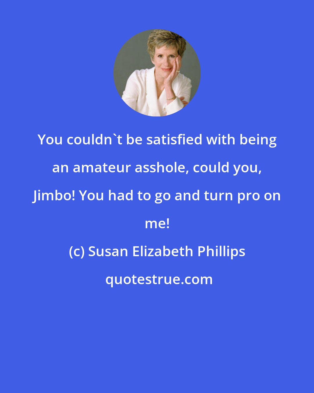 Susan Elizabeth Phillips: You couldn't be satisfied with being an amateur asshole, could you, Jimbo! You had to go and turn pro on me!