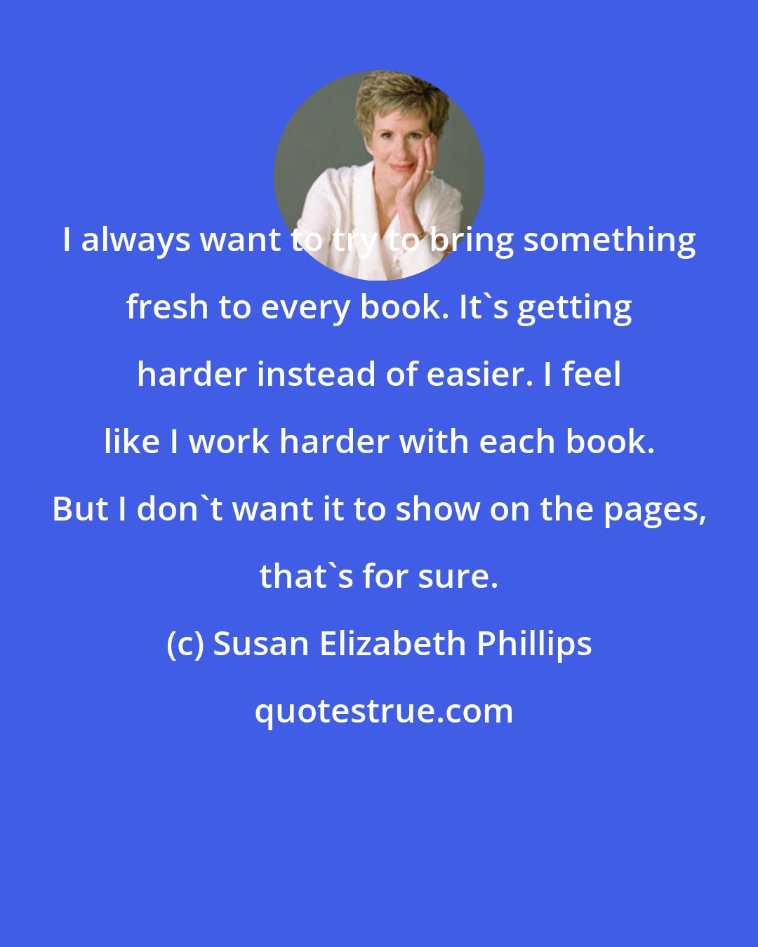 Susan Elizabeth Phillips: I always want to try to bring something fresh to every book. It's getting harder instead of easier. I feel like I work harder with each book. But I don't want it to show on the pages, that's for sure.