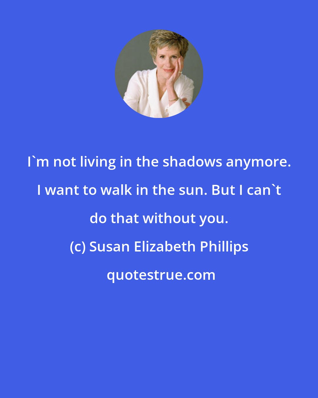 Susan Elizabeth Phillips: I'm not living in the shadows anymore. I want to walk in the sun. But I can't do that without you.