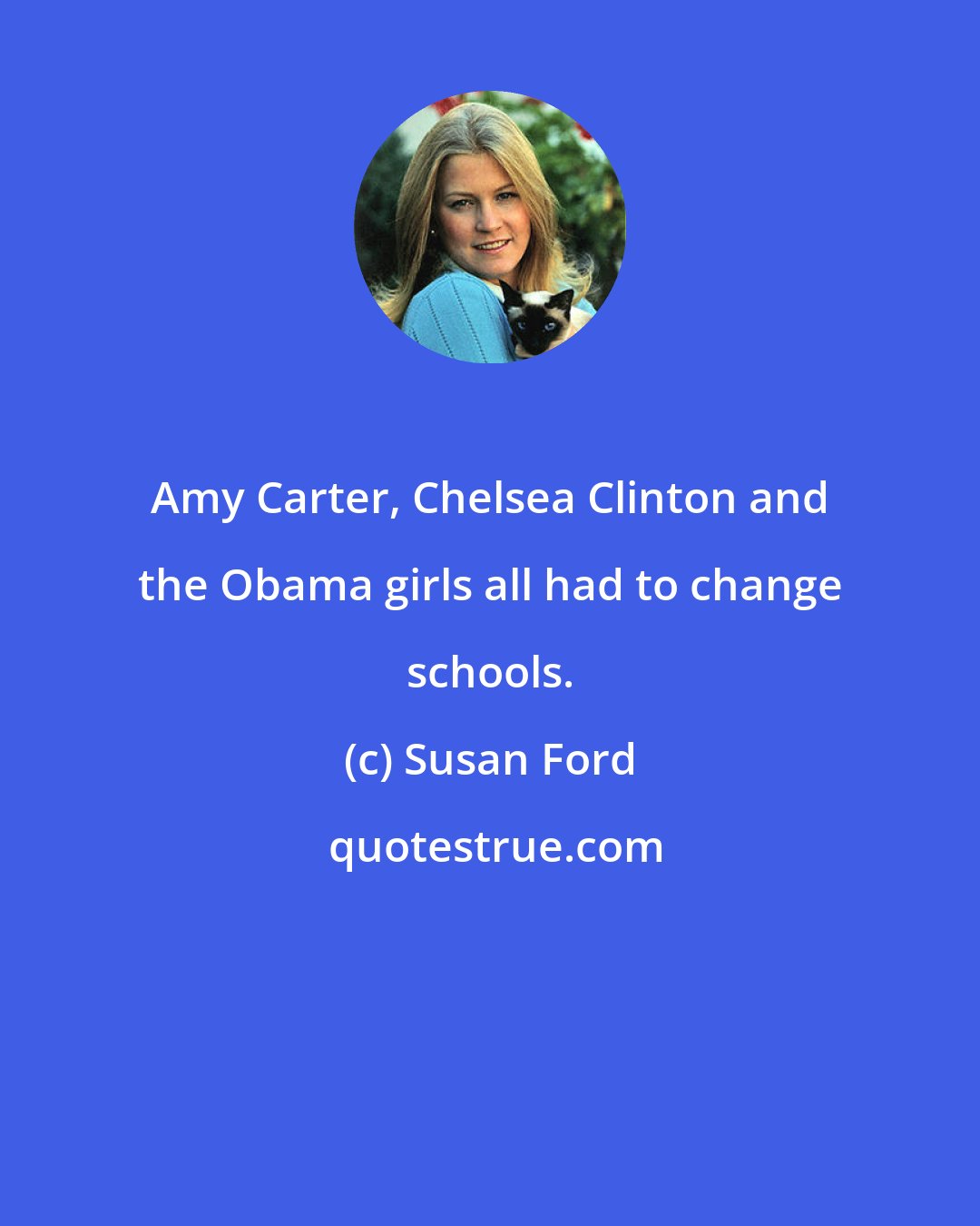 Susan Ford: Amy Carter, Chelsea Clinton and the Obama girls all had to change schools.
