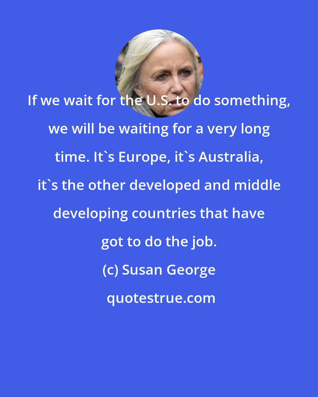 Susan George: If we wait for the U.S. to do something, we will be waiting for a very long time. It's Europe, it's Australia, it's the other developed and middle developing countries that have got to do the job.