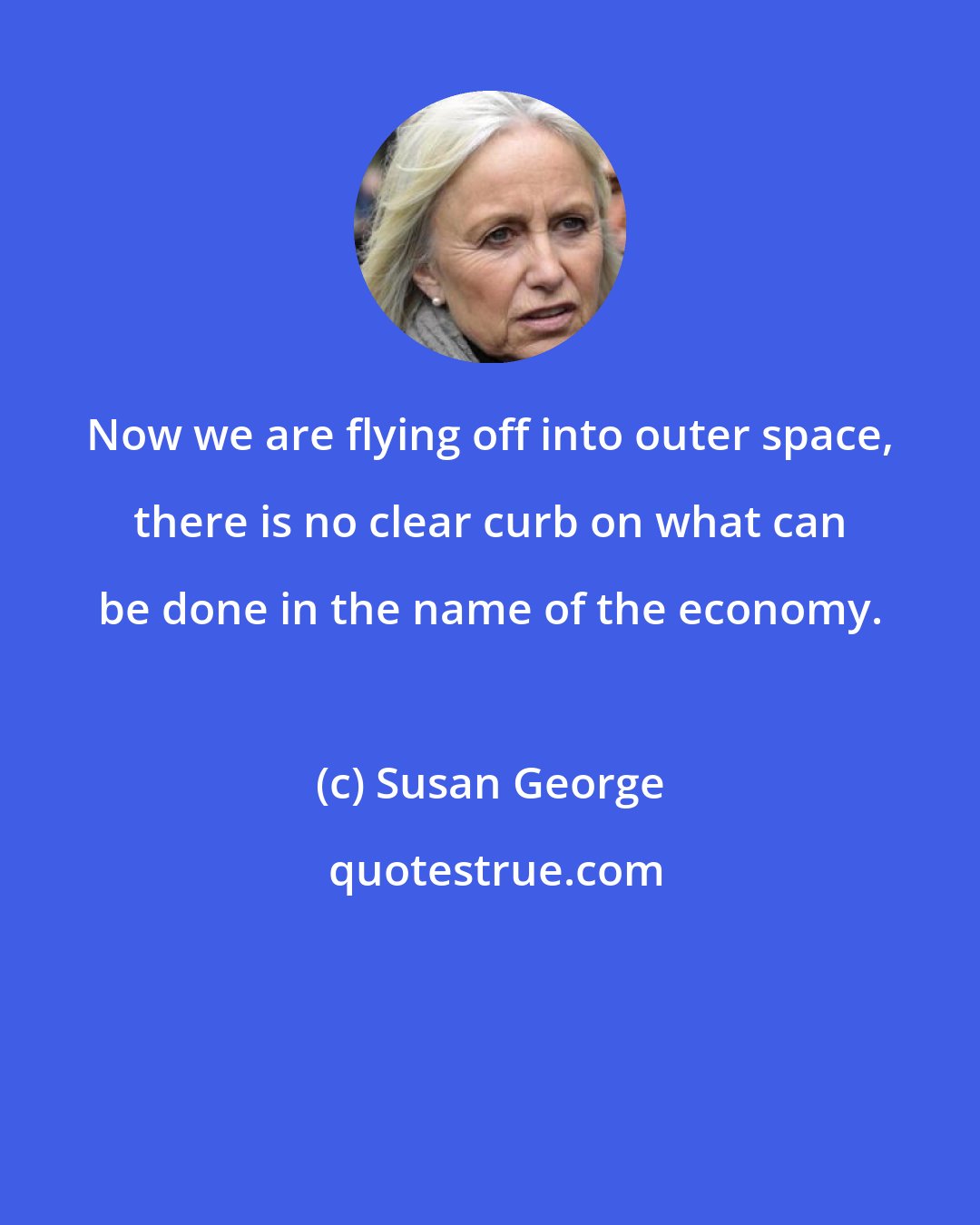 Susan George: Now we are flying off into outer space, there is no clear curb on what can be done in the name of the economy.