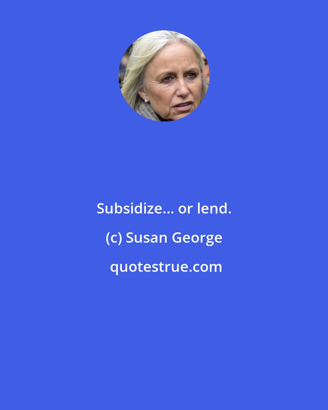 Susan George: Subsidize... or lend.