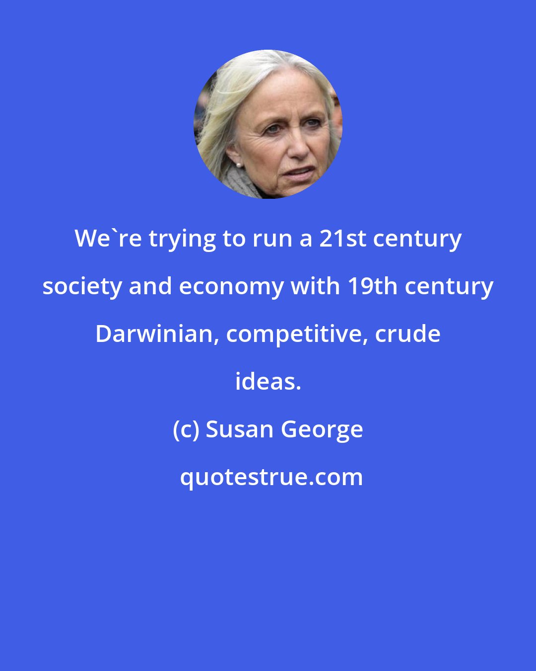 Susan George: We're trying to run a 21st century society and economy with 19th century Darwinian, competitive, crude ideas.