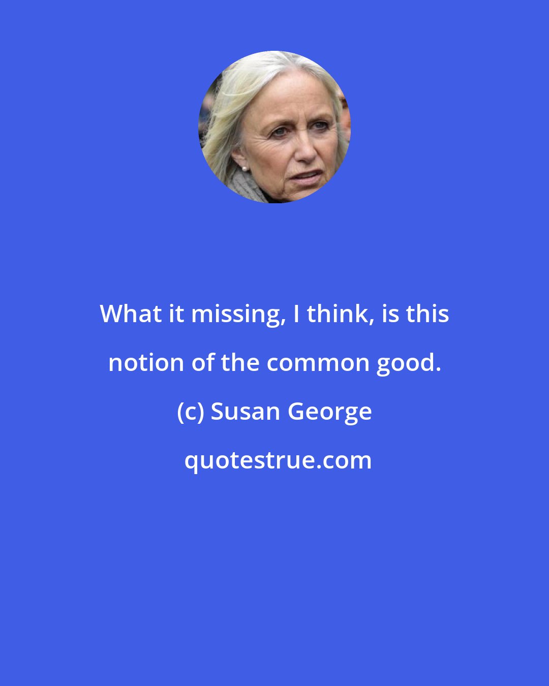 Susan George: What it missing, I think, is this notion of the common good.