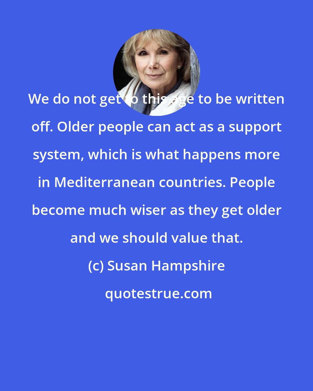Susan Hampshire: We do not get to this age to be written off. Older people can act as a support system, which is what happens more in Mediterranean countries. People become much wiser as they get older and we should value that.