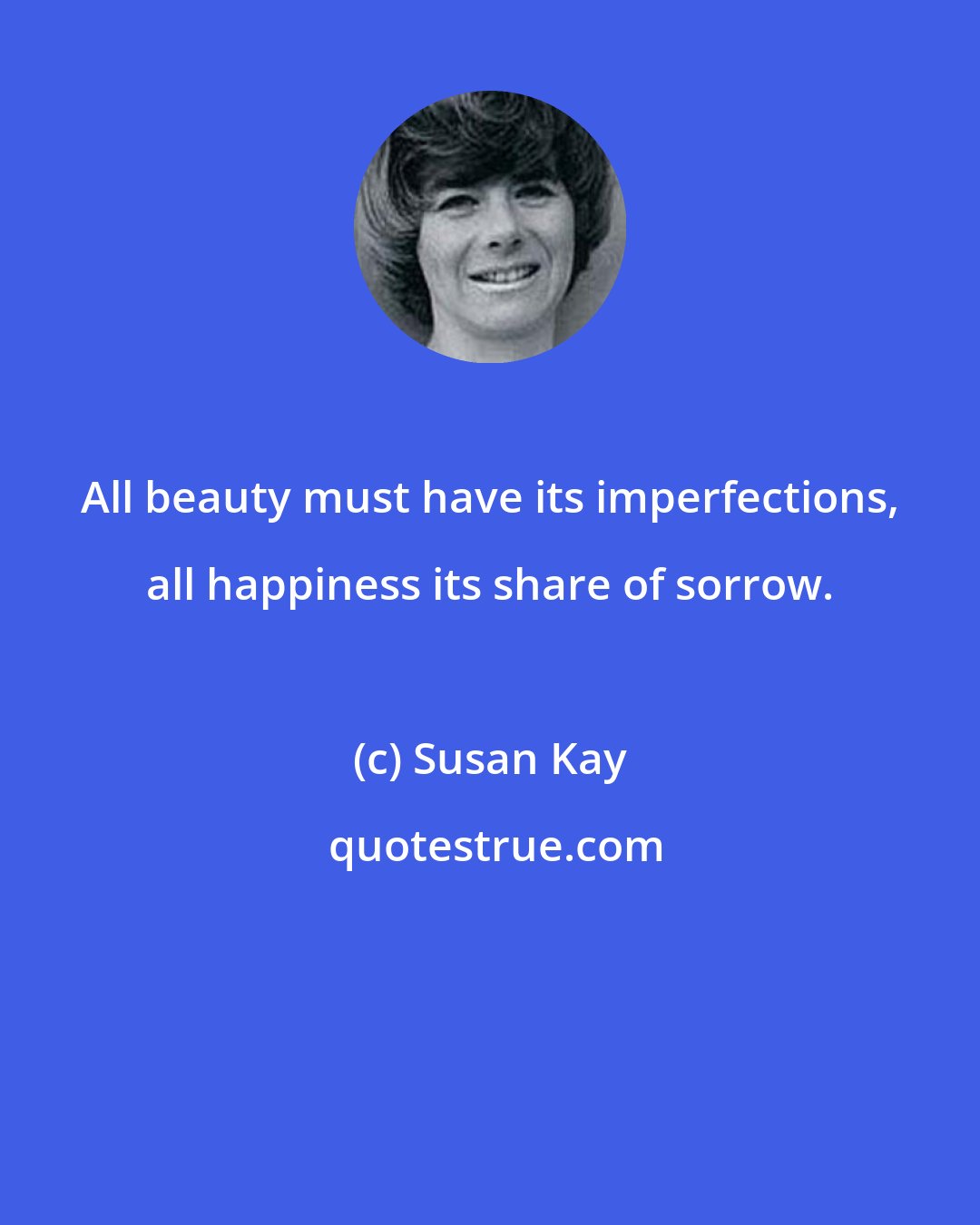 Susan Kay: All beauty must have its imperfections, all happiness its share of sorrow.