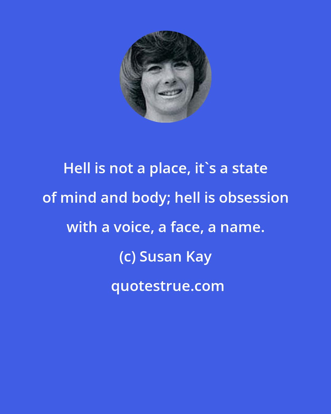 Susan Kay: Hell is not a place, it's a state of mind and body; hell is obsession with a voice, a face, a name.