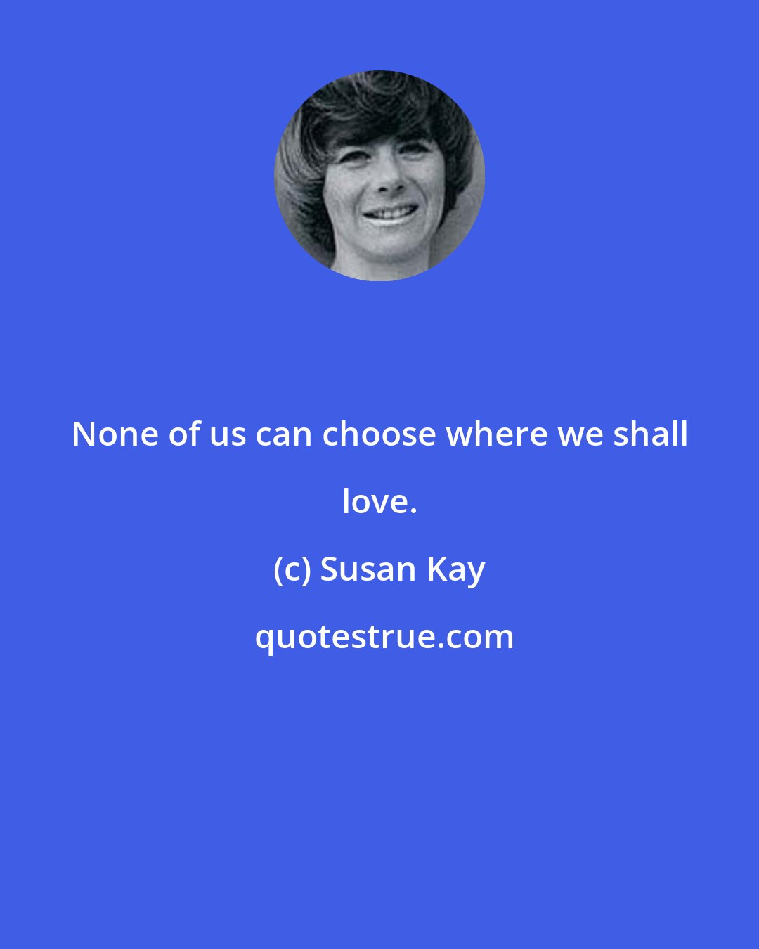 Susan Kay: None of us can choose where we shall love.