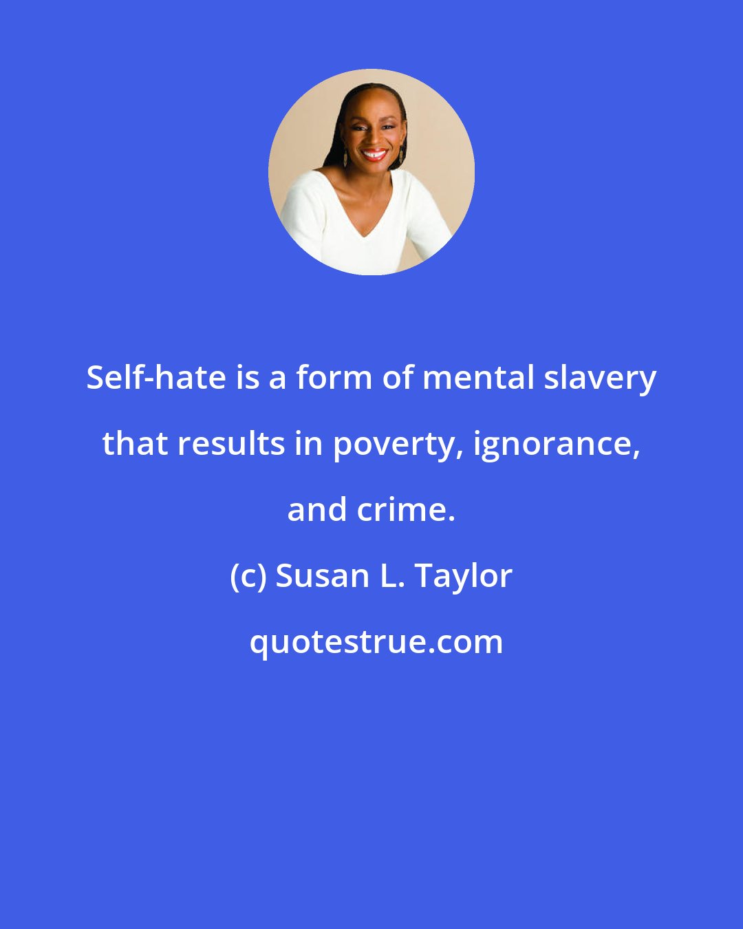 Susan L. Taylor: Self-hate is a form of mental slavery that results in poverty, ignorance, and crime.
