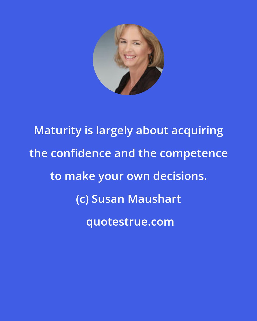 Susan Maushart: Maturity is largely about acquiring the confidence and the competence to make your own decisions.