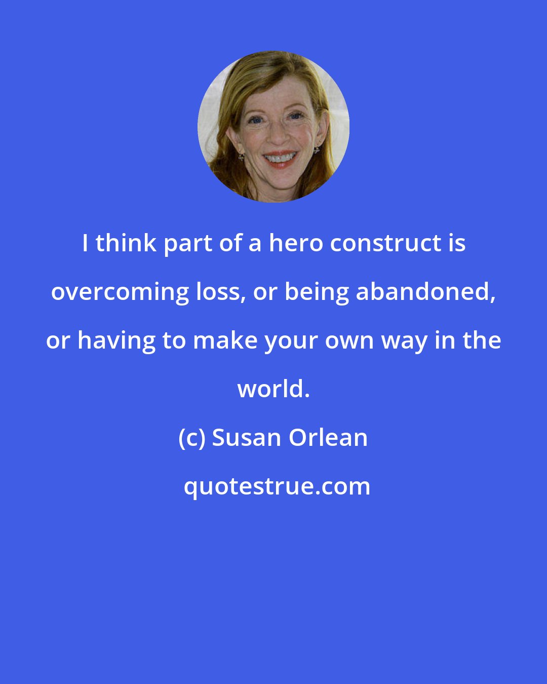 Susan Orlean: I think part of a hero construct is overcoming loss, or being abandoned, or having to make your own way in the world.