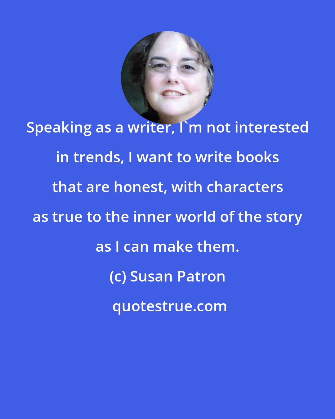 Susan Patron: Speaking as a writer, I'm not interested in trends, I want to write books that are honest, with characters as true to the inner world of the story as I can make them.