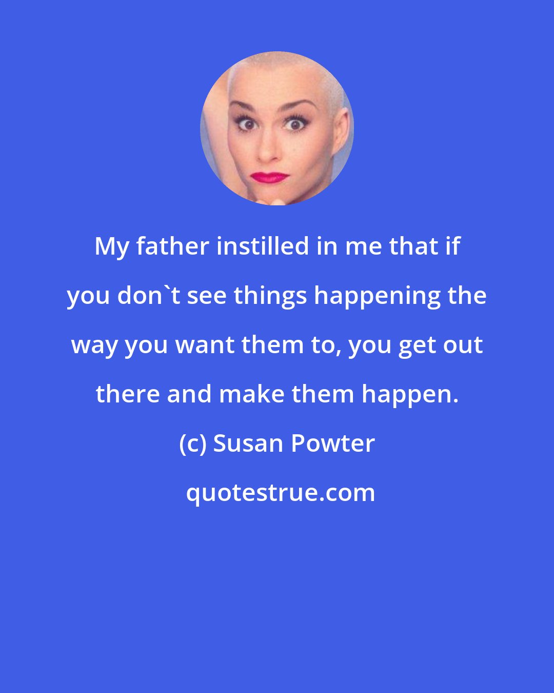 Susan Powter: My father instilled in me that if you don't see things happening the way you want them to, you get out there and make them happen.