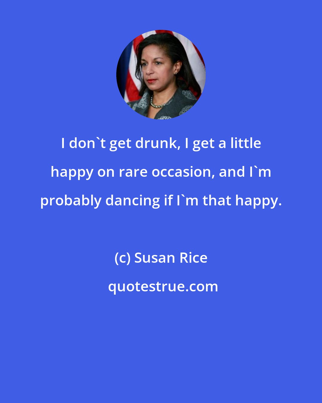 Susan Rice: I don't get drunk, I get a little happy on rare occasion, and I'm probably dancing if I'm that happy.