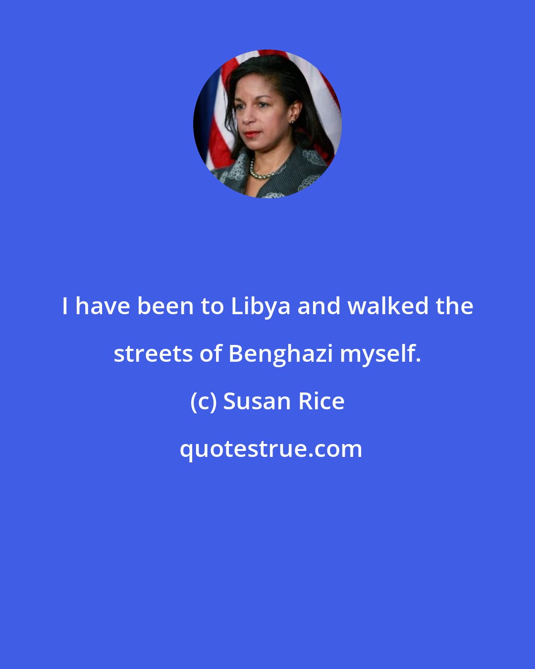 Susan Rice: I have been to Libya and walked the streets of Benghazi myself.