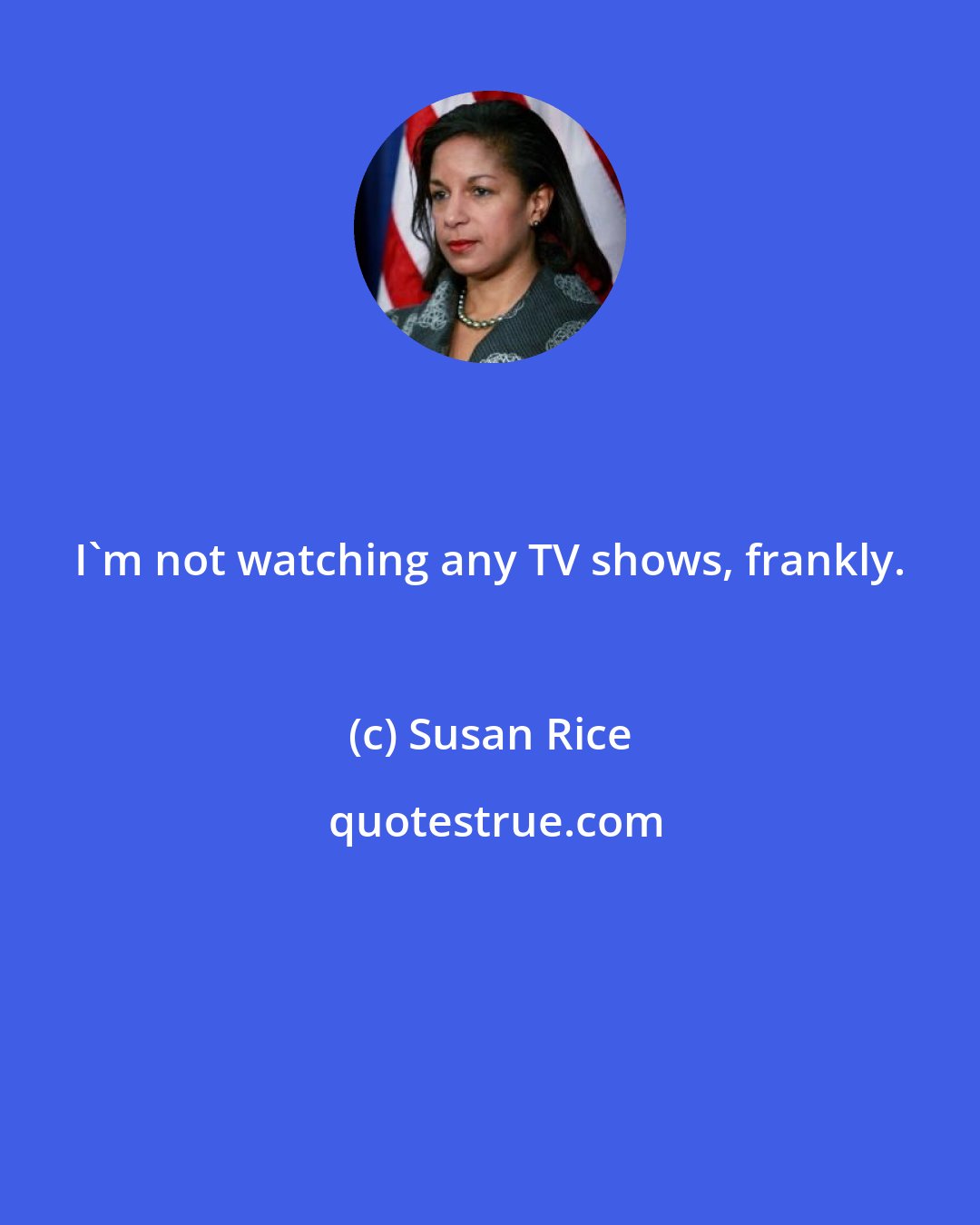 Susan Rice: I'm not watching any TV shows, frankly.