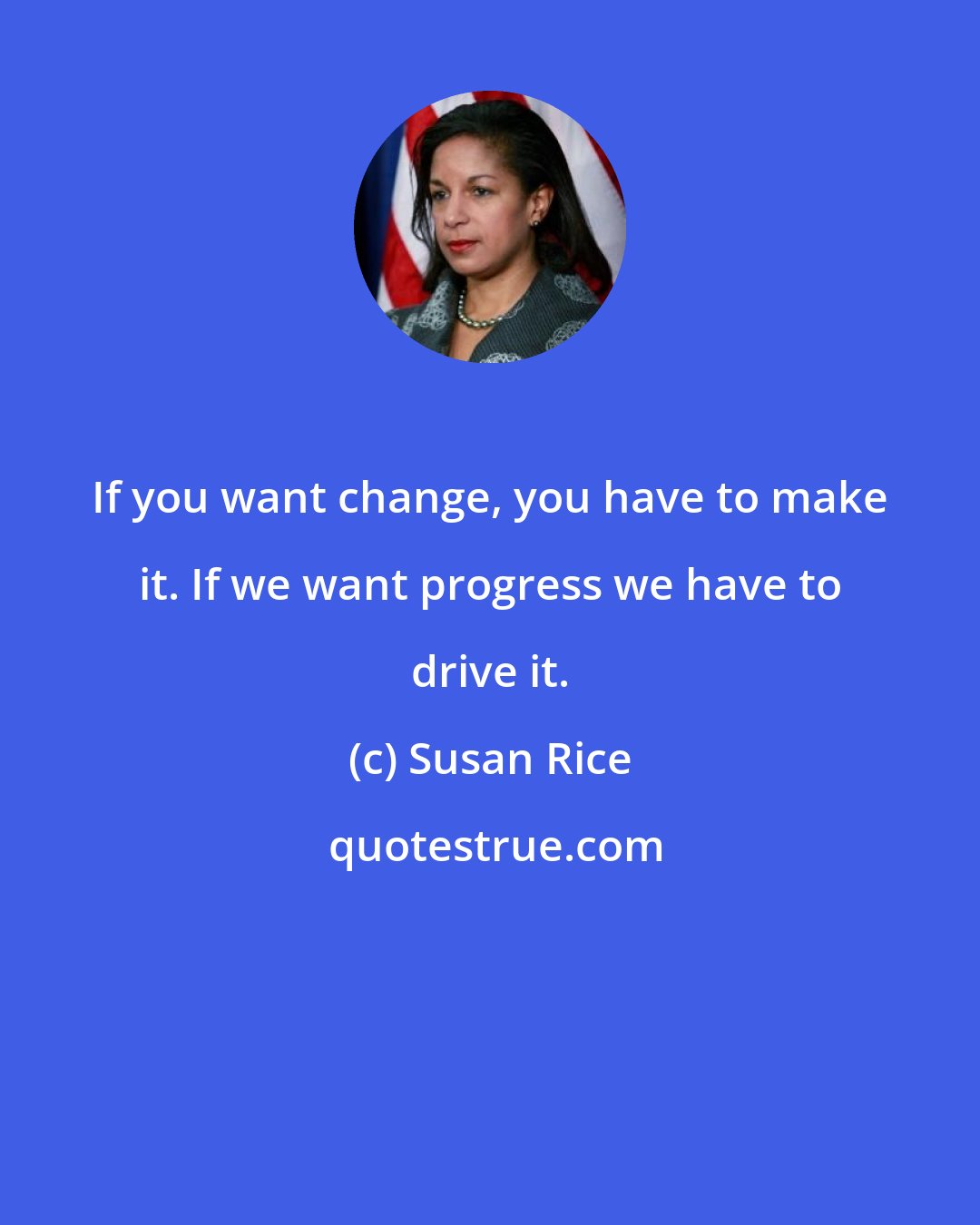 Susan Rice: If you want change, you have to make it. If we want progress we have to drive it.