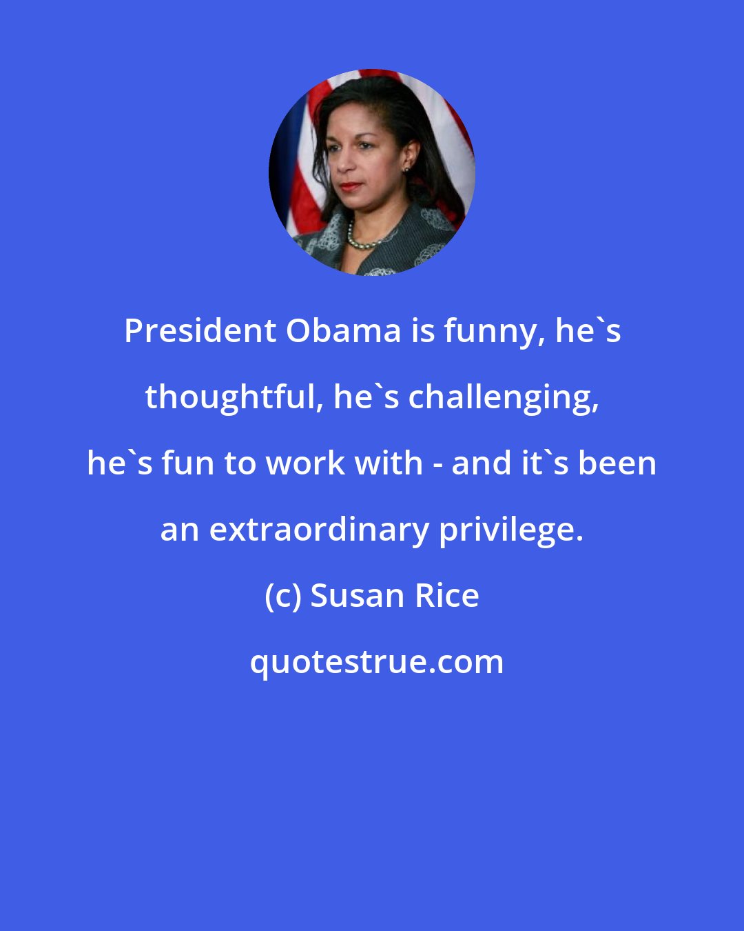 Susan Rice: President Obama is funny, he's thoughtful, he's challenging, he's fun to work with - and it's been an extraordinary privilege.