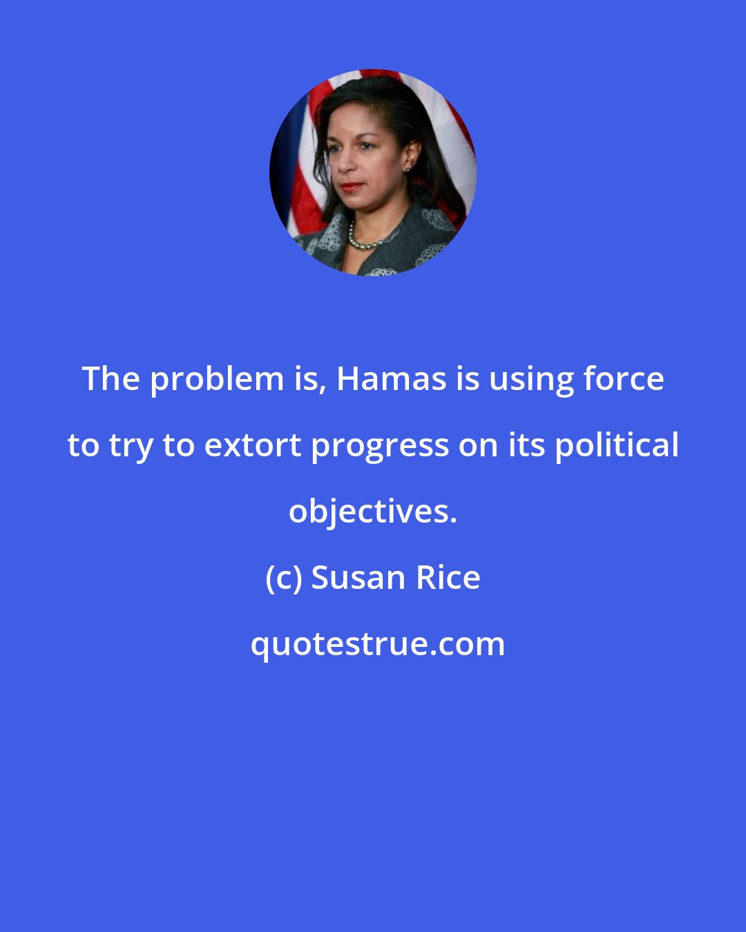 Susan Rice: The problem is, Hamas is using force to try to extort progress on its political objectives.