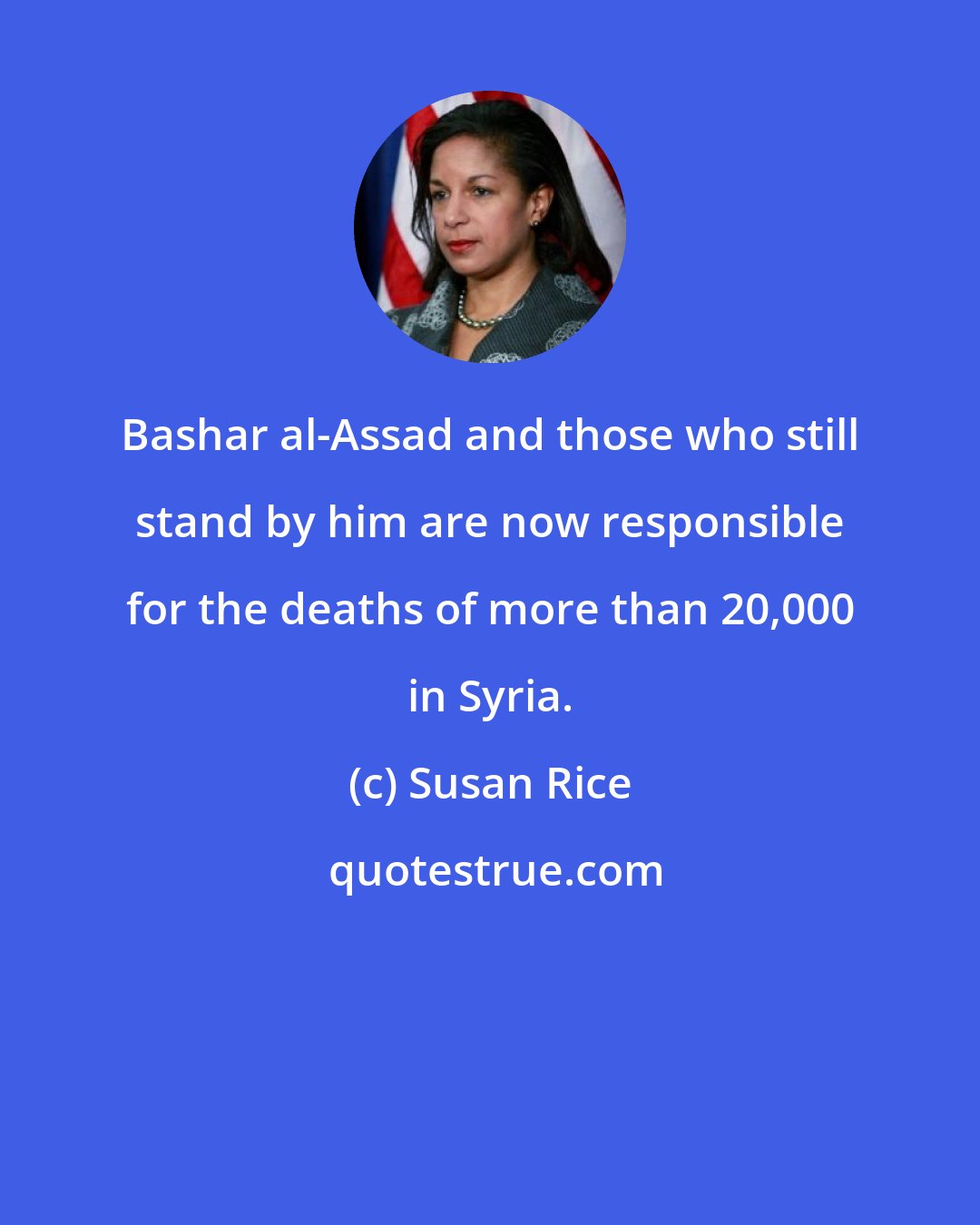 Susan Rice: Bashar al-Assad and those who still stand by him are now responsible for the deaths of more than 20,000 in Syria.