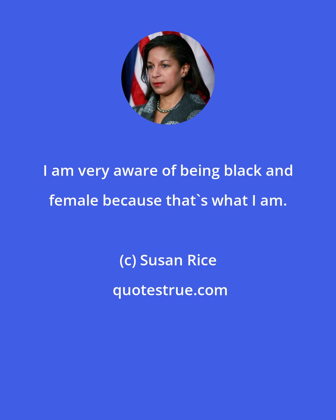 Susan Rice: I am very aware of being black and female because that's what I am.