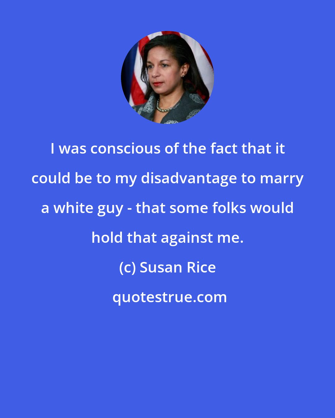 Susan Rice: I was conscious of the fact that it could be to my disadvantage to marry a white guy - that some folks would hold that against me.