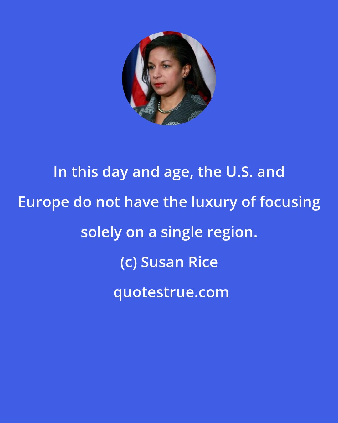 Susan Rice: In this day and age, the U.S. and Europe do not have the luxury of focusing solely on a single region.