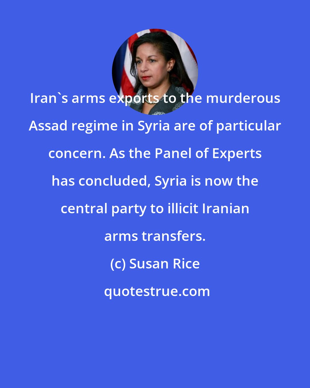 Susan Rice: Iran's arms exports to the murderous Assad regime in Syria are of particular concern. As the Panel of Experts has concluded, Syria is now the central party to illicit Iranian arms transfers.