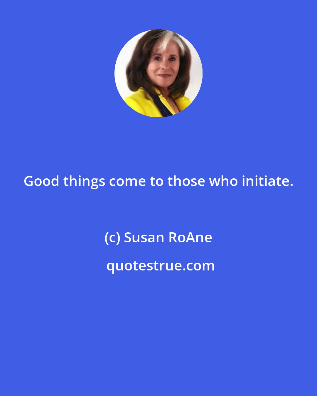 Susan RoAne: Good things come to those who initiate.