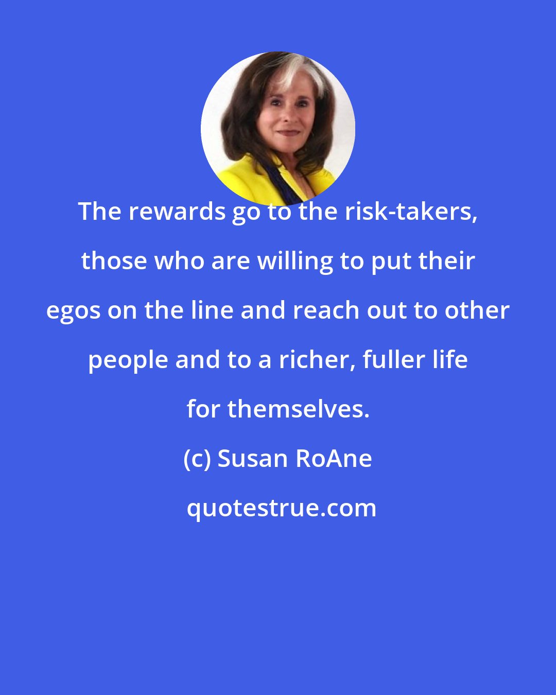 Susan RoAne: The rewards go to the risk-takers, those who are willing to put their egos on the line and reach out to other people and to a richer, fuller life for themselves.