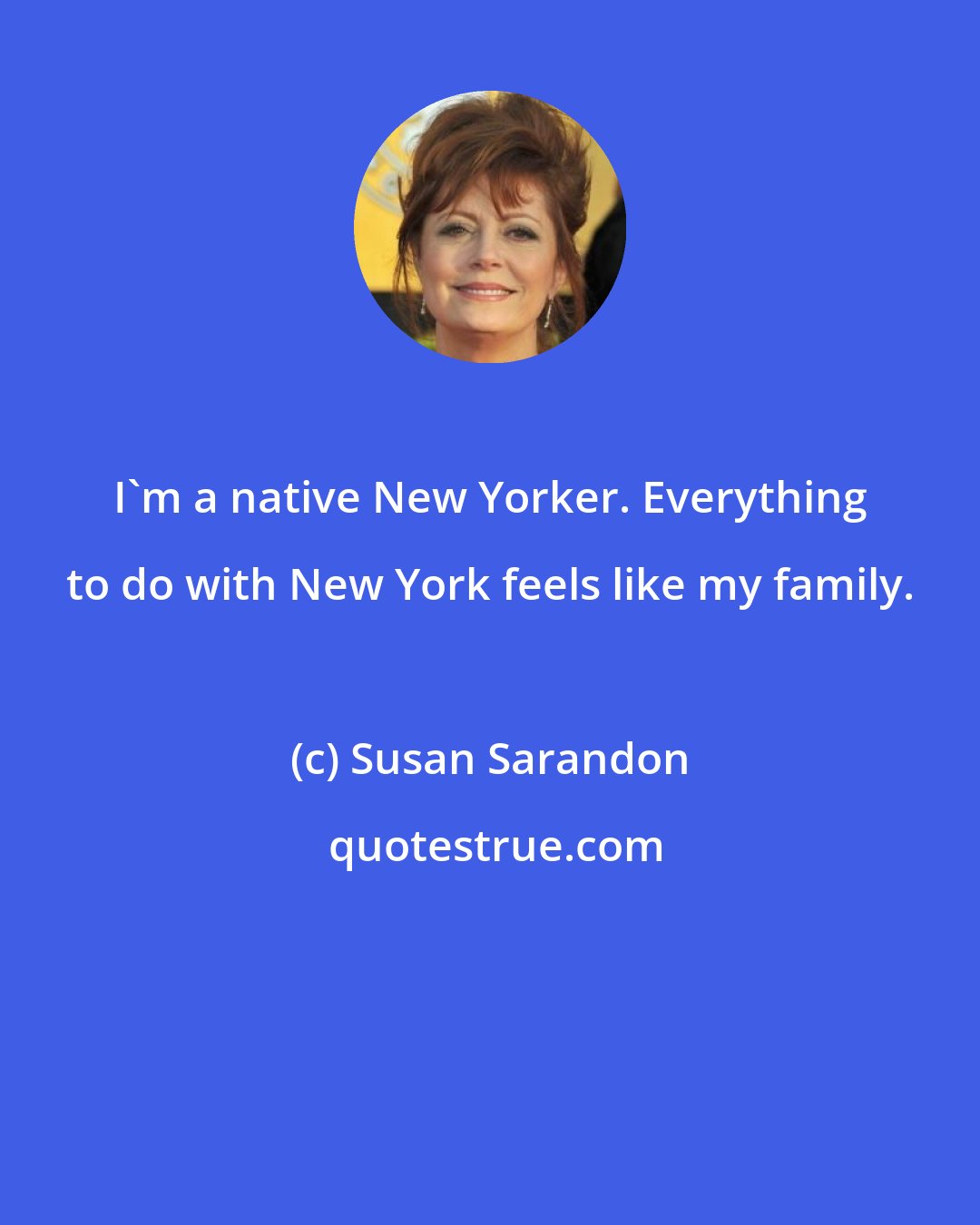 Susan Sarandon: I'm a native New Yorker. Everything to do with New York feels like my family.