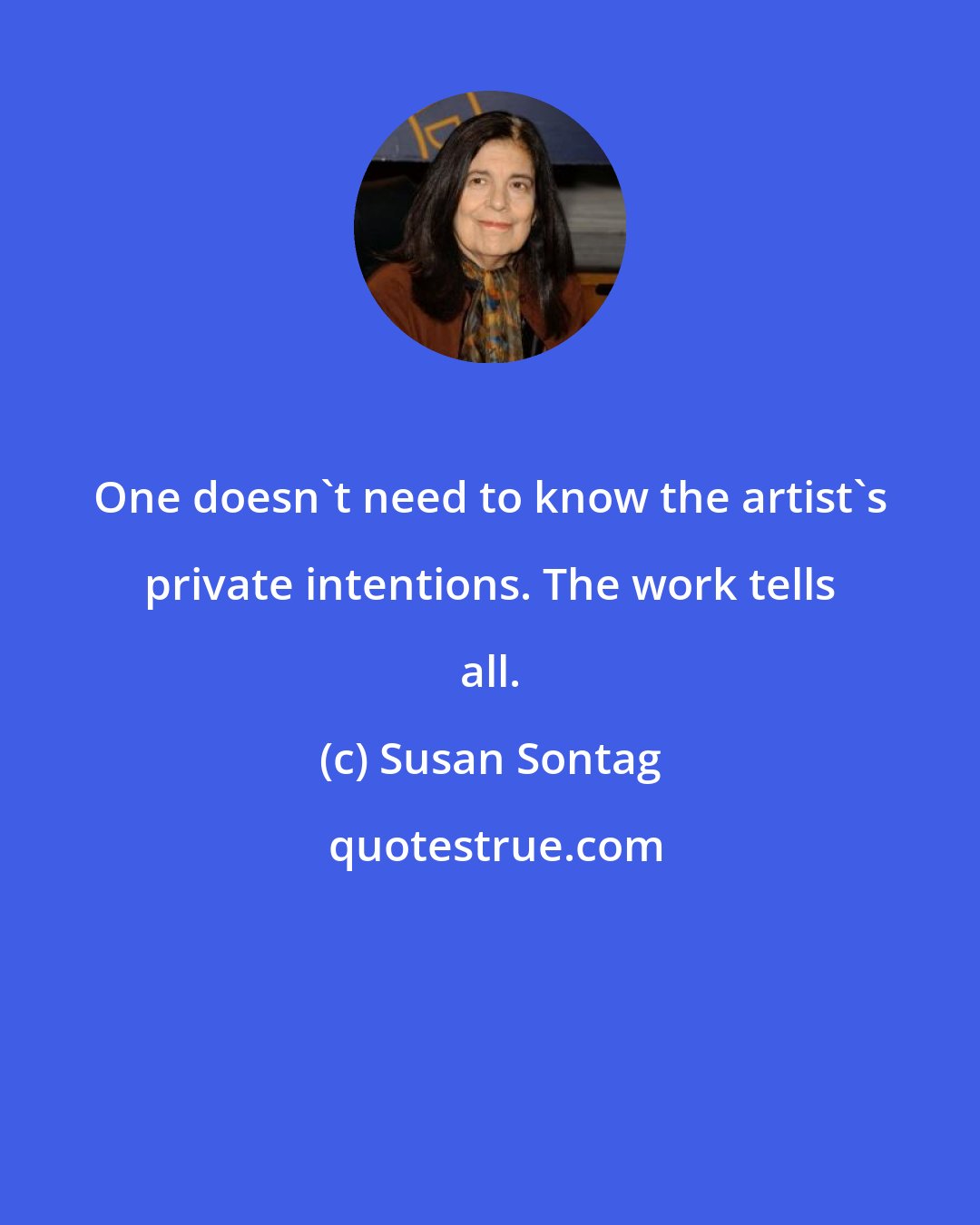 Susan Sontag: One doesn't need to know the artist's private intentions. The work tells all.
