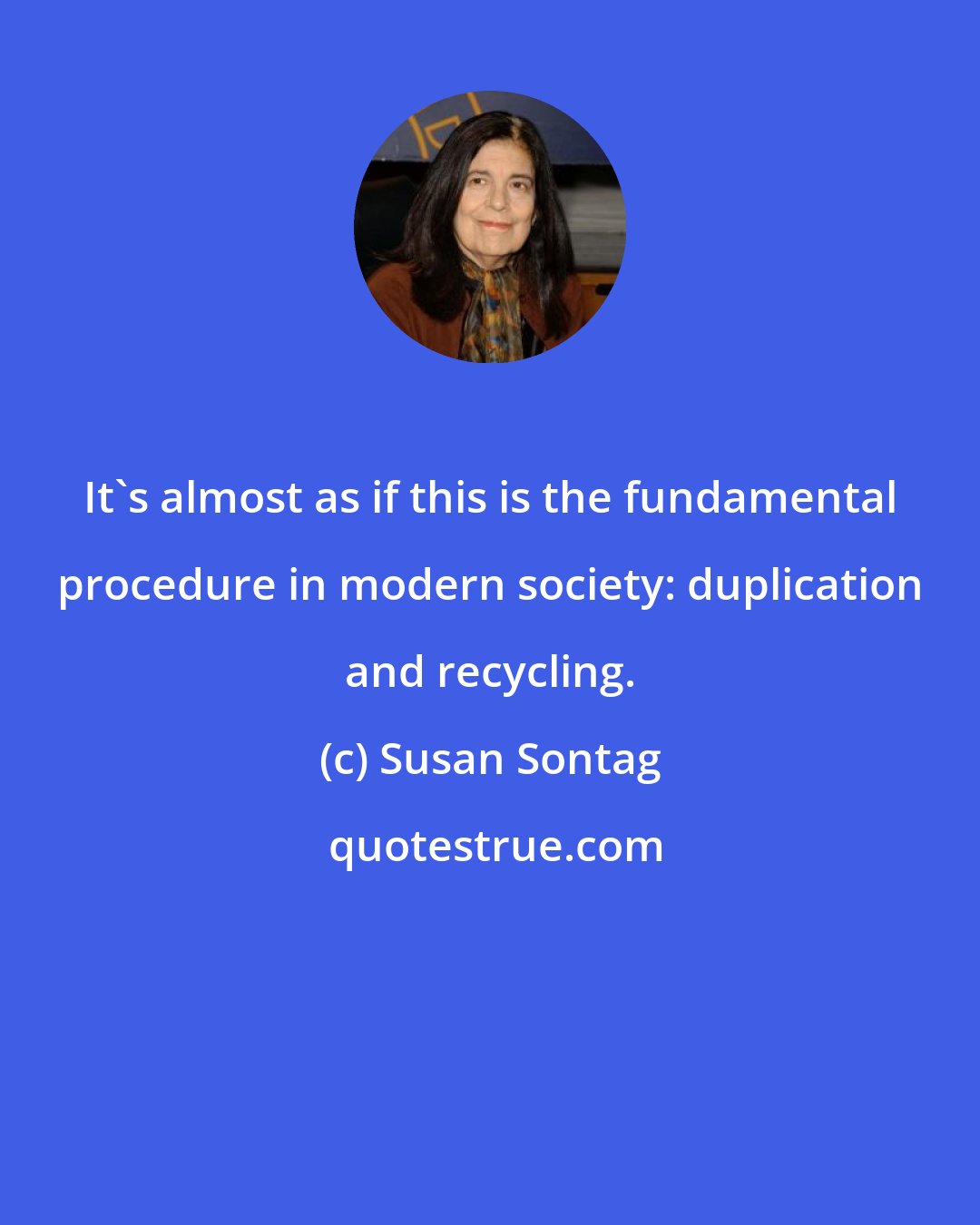 Susan Sontag: It's almost as if this is the fundamental procedure in modern society: duplication and recycling.