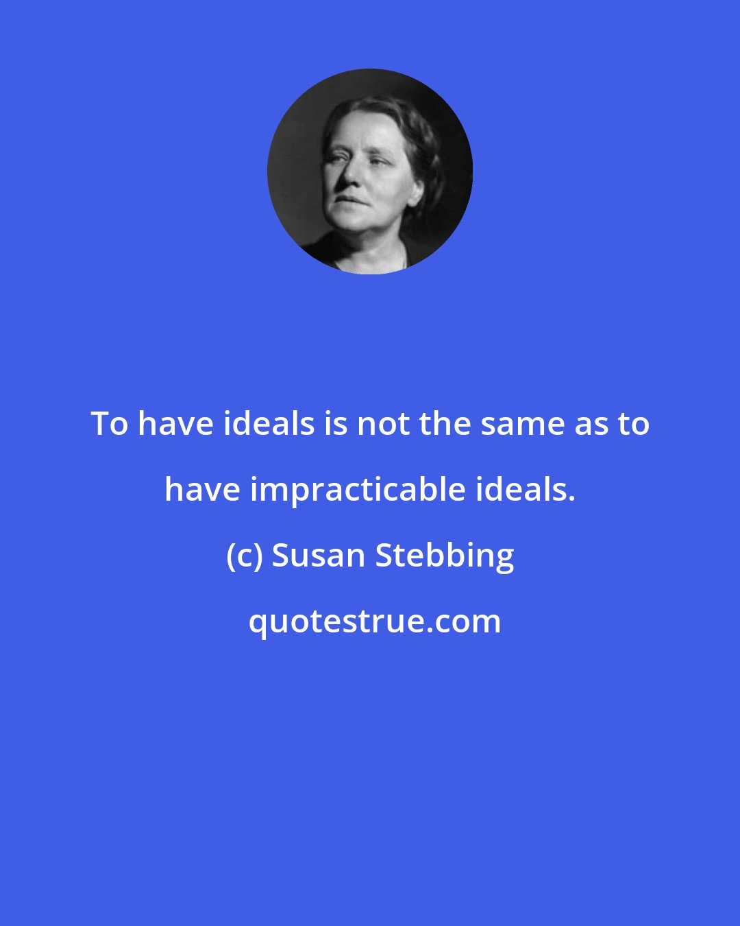 Susan Stebbing: To have ideals is not the same as to have impracticable ideals.