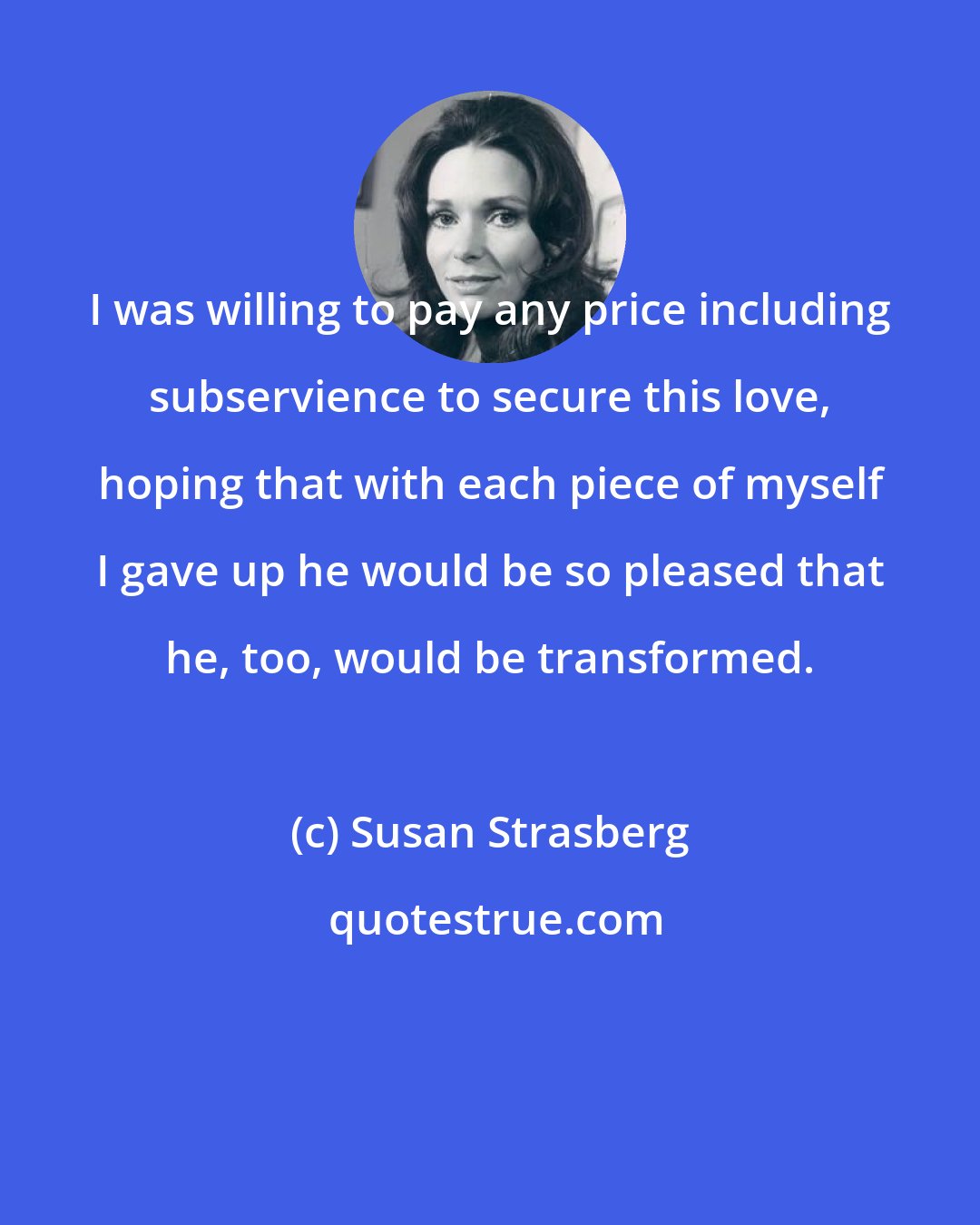 Susan Strasberg: I was willing to pay any price including subservience to secure this love, hoping that with each piece of myself I gave up he would be so pleased that he, too, would be transformed.