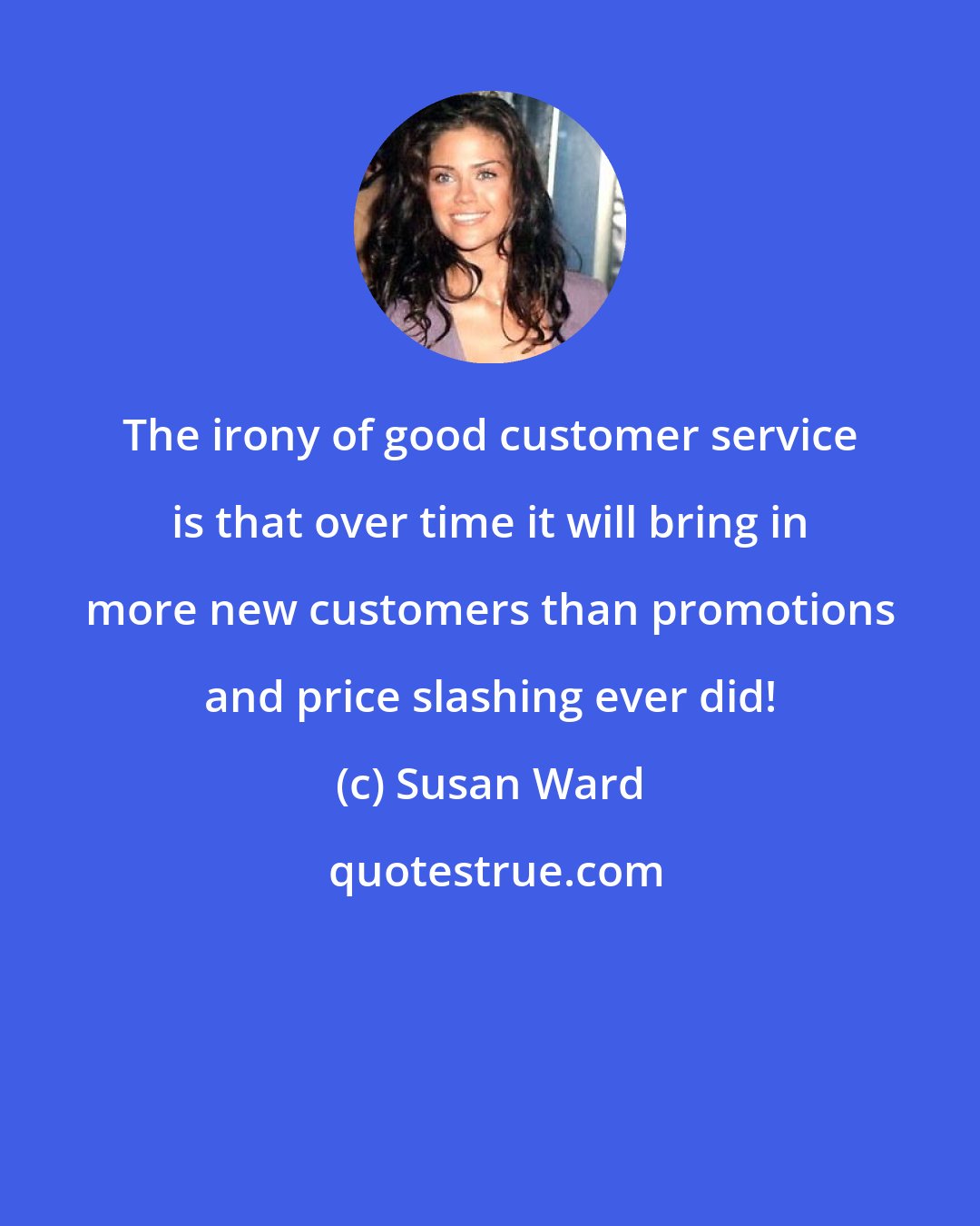 Susan Ward: The irony of good customer service is that over time it will bring in more new customers than promotions and price slashing ever did!