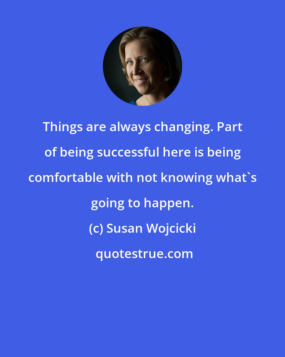 Susan Wojcicki: Things are always changing. Part of being successful here is being comfortable with not knowing what's going to happen.