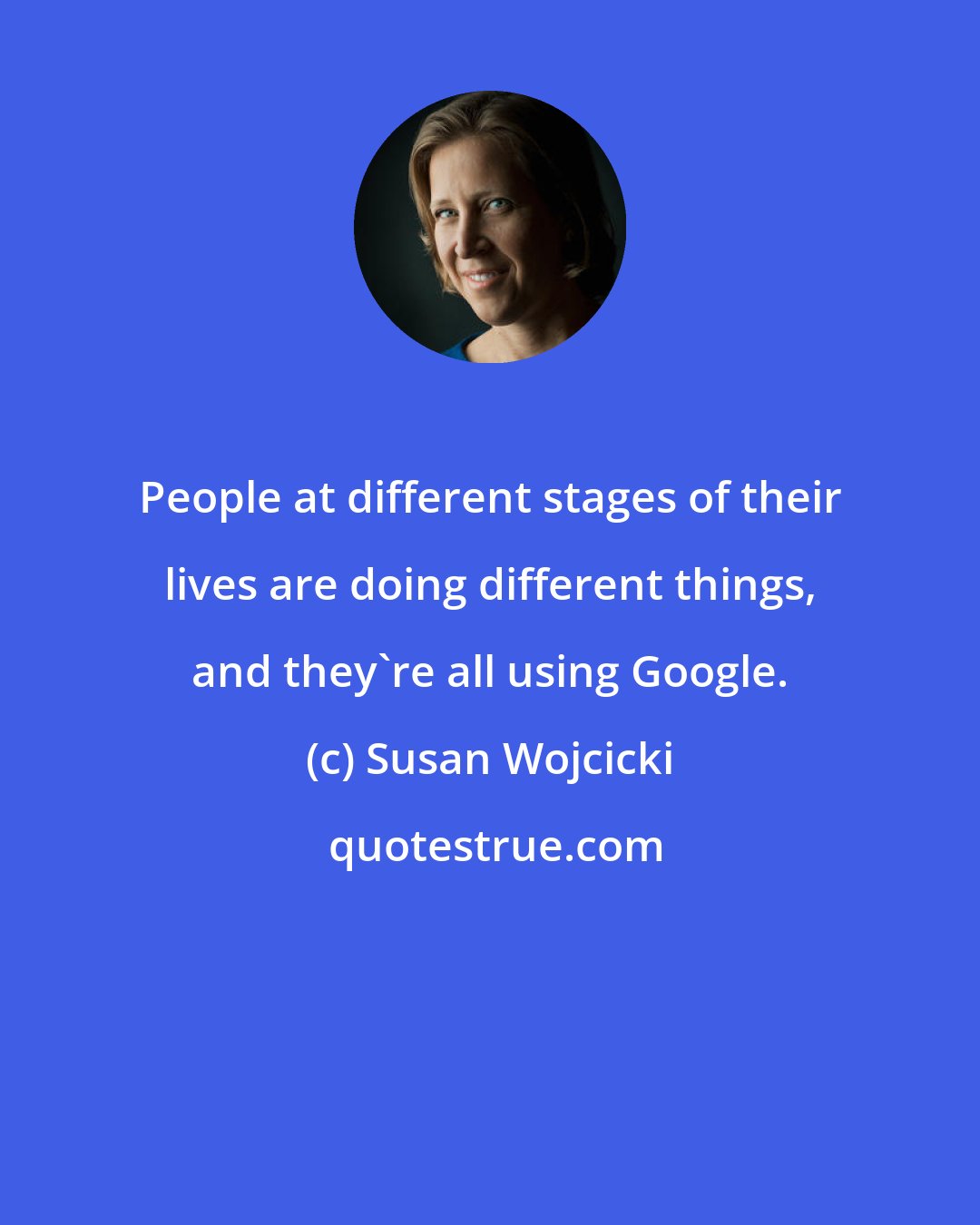 Susan Wojcicki: People at different stages of their lives are doing different things, and they're all using Google.