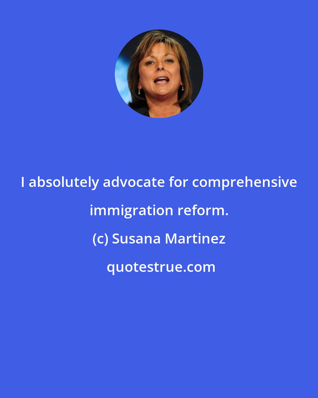 Susana Martinez: I absolutely advocate for comprehensive immigration reform.