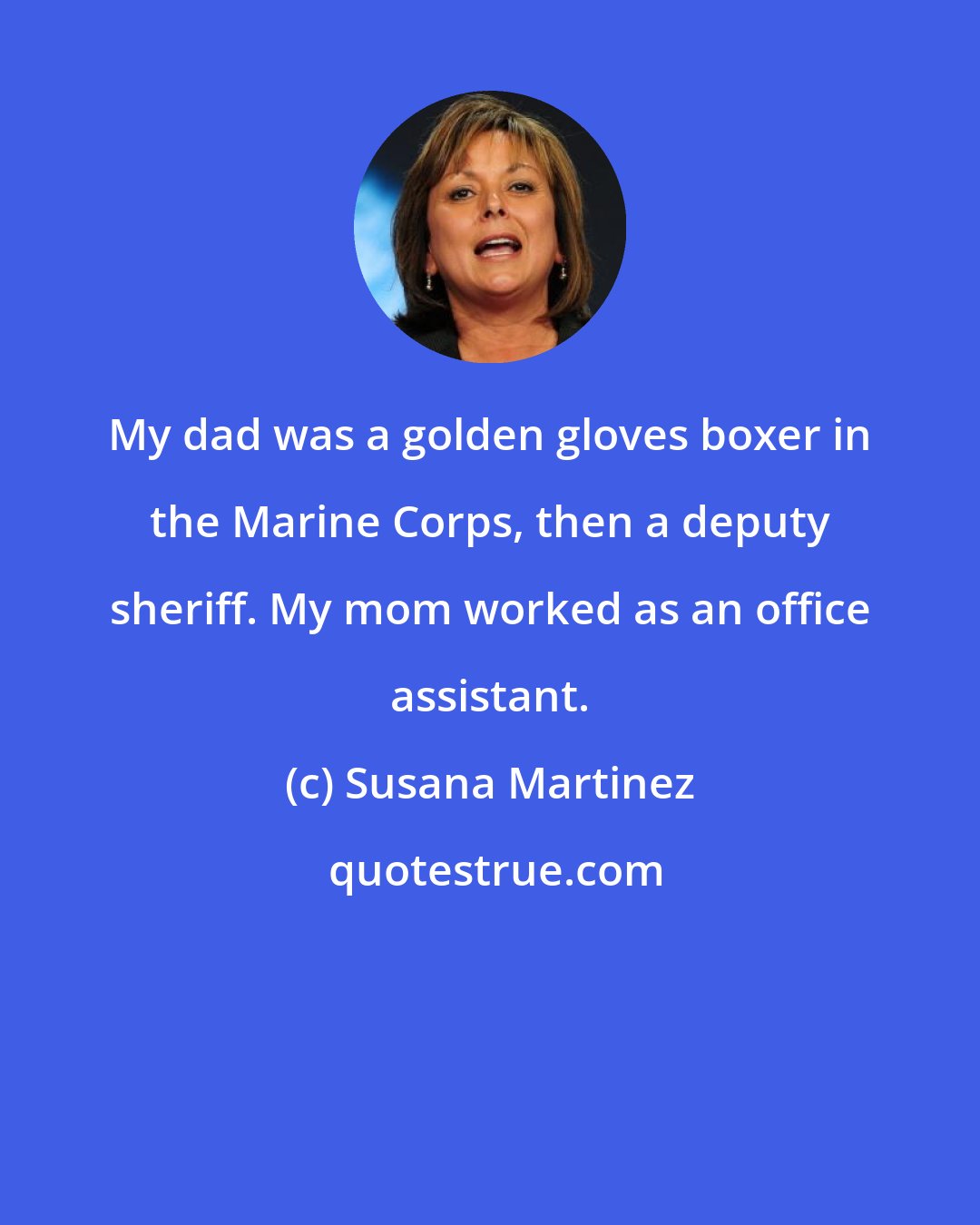 Susana Martinez: My dad was a golden gloves boxer in the Marine Corps, then a deputy sheriff. My mom worked as an office assistant.