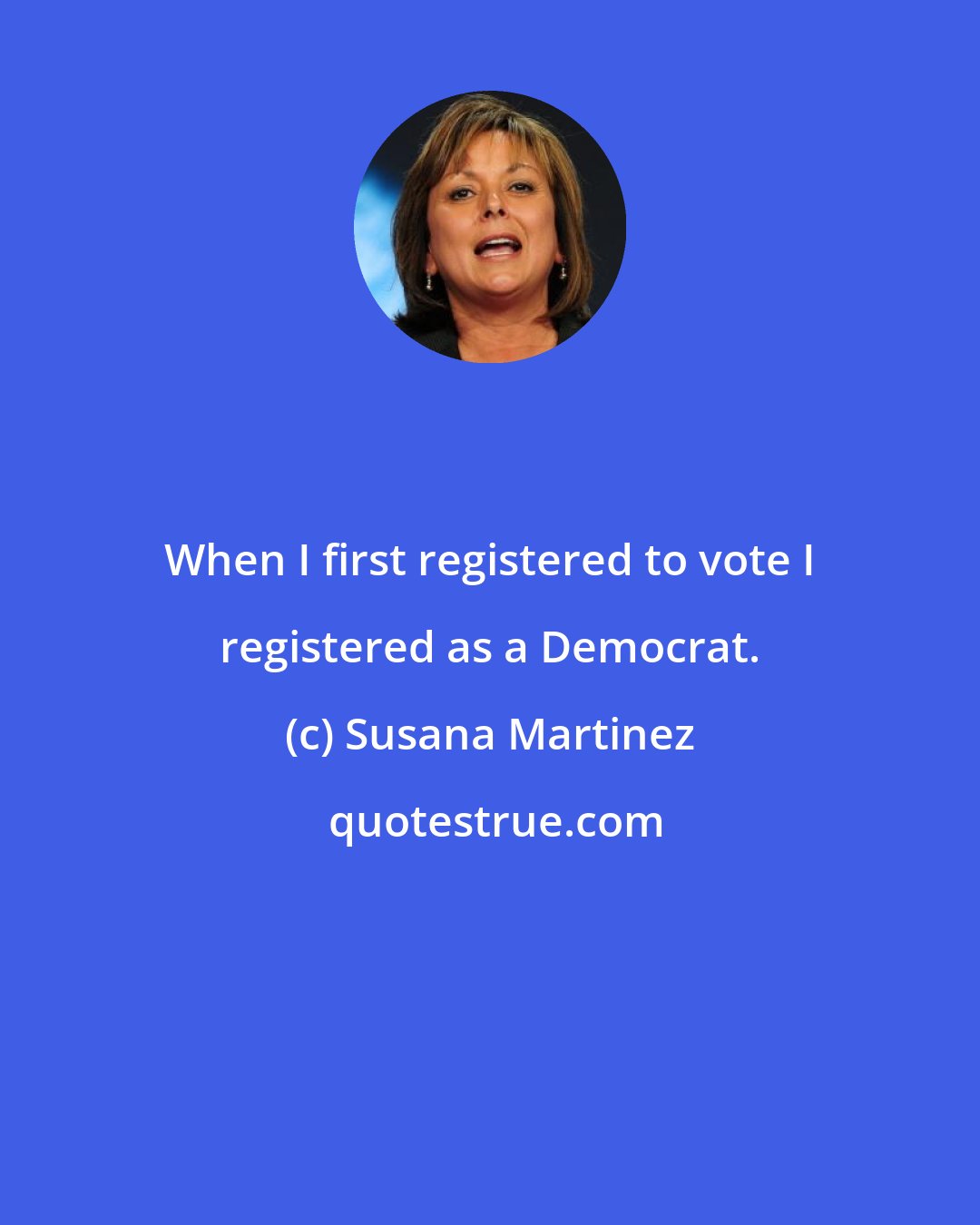 Susana Martinez: When I first registered to vote I registered as a Democrat.