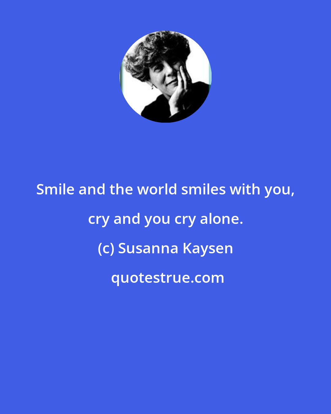 Susanna Kaysen: Smile and the world smiles with you, cry and you cry alone.